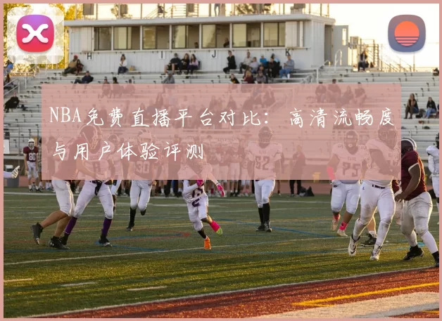 NBA免费直播平台对比：高清流畅度与用户体验评测