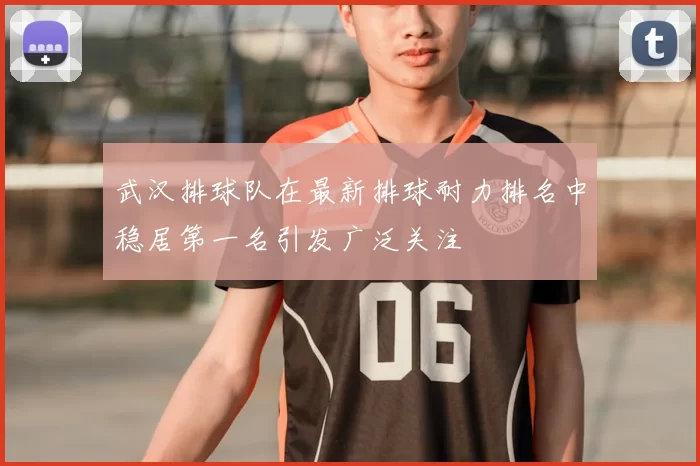 武汉排球队在最新排球耐力排名中稳居第一名引发广泛关注