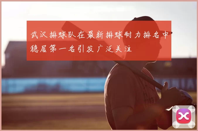 武汉排球队在最新排球耐力排名中稳居第一名引发广泛关注