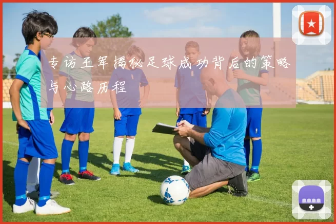 专访王军揭秘足球成功背后的策略与心路历程