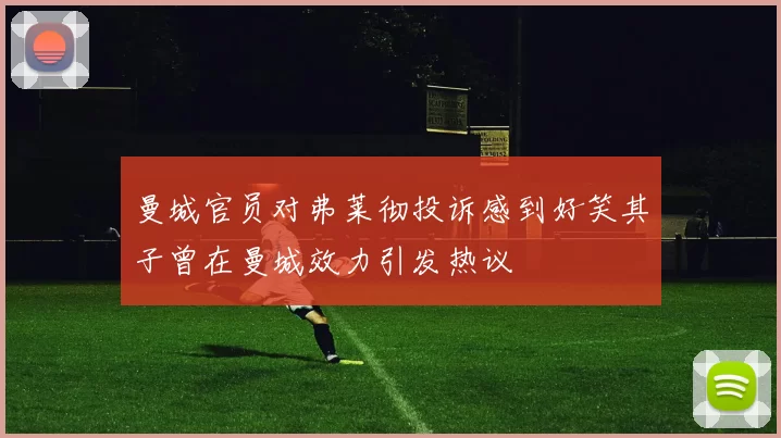 曼城官员对弗莱彻投诉感到好笑其子曾在曼城效力引发热议