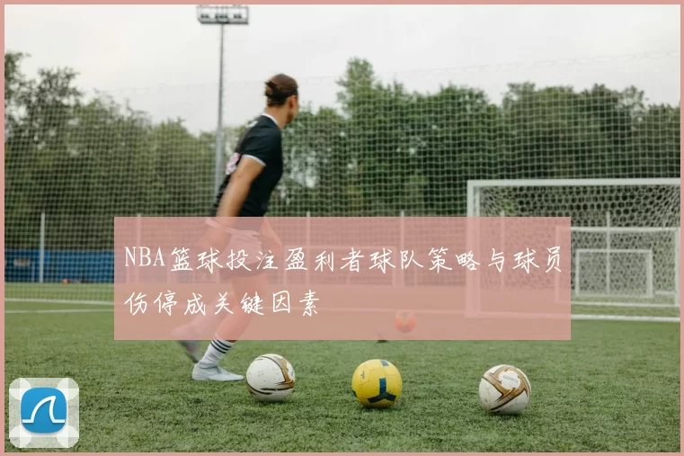 NBA篮球投注盈利者球队策略与球员伤停成关键因素