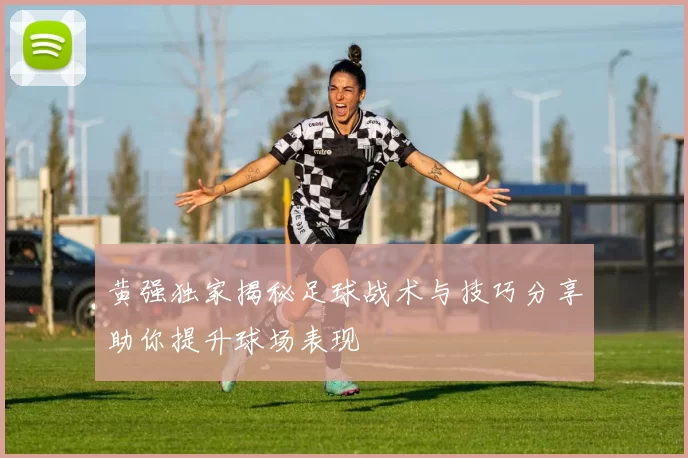 黄强独家揭秘足球战术与技巧分享助你提升球场表现