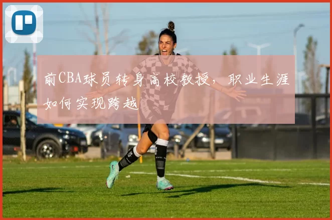 前CBA球员转身高校教授，职业生涯如何实现跨越