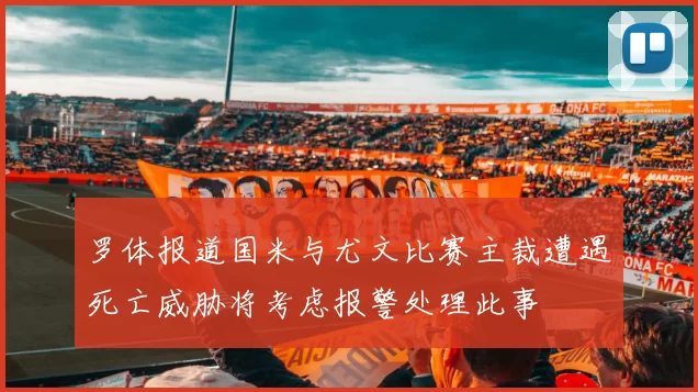 罗体报道国米与尤文比赛主裁遭遇死亡威胁将考虑报警处理此事