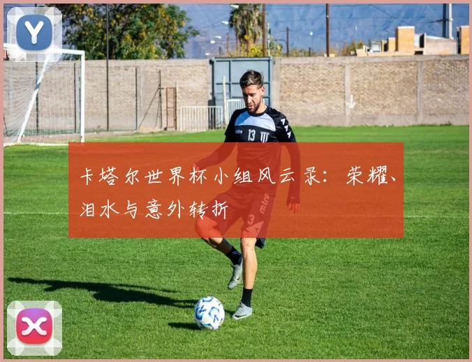 卡塔尔世界杯小组风云录：荣耀、泪水与意外转折