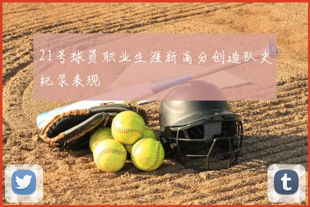 21号球员职业生涯新高分创造队史纪录表现