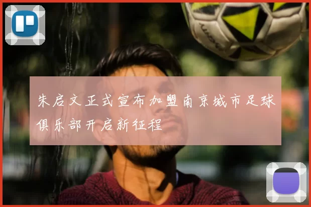 朱启文正式宣布加盟南京城市足球俱乐部开启新征程