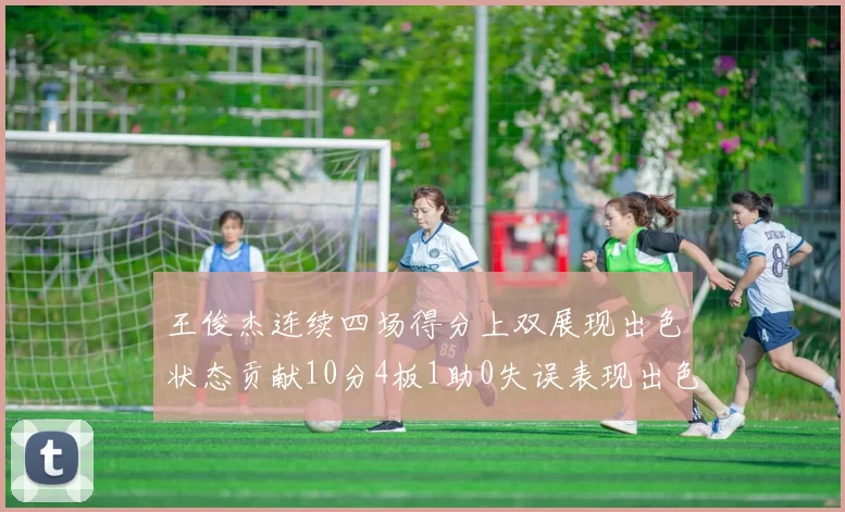王俊杰连续四场得分上双展现出色状态贡献10分4板1助0失误表现出色
