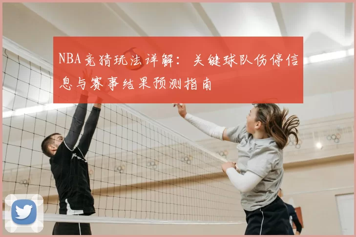 NBA竞猜玩法详解：关键球队伤停信息与赛事结果预测指南