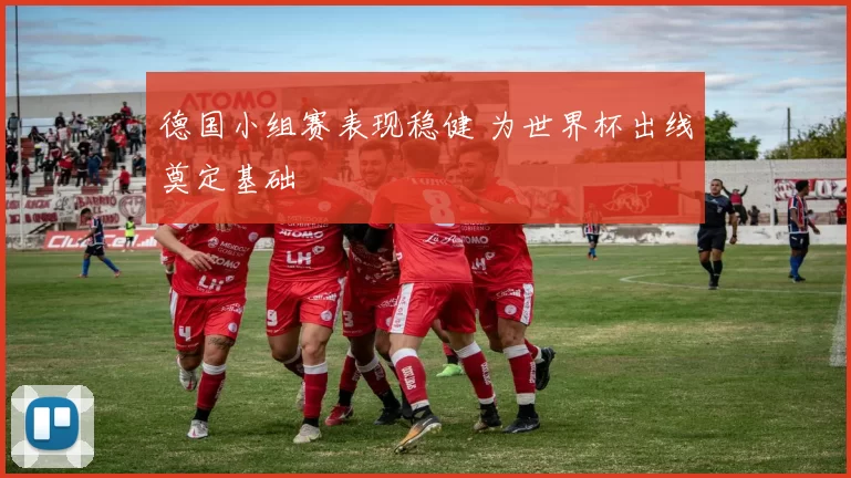 德国小组赛表现稳健 为世界杯出线奠定基础