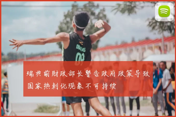 瑞典前财政部长警告政府政策导致国家热刺化现象不可持续