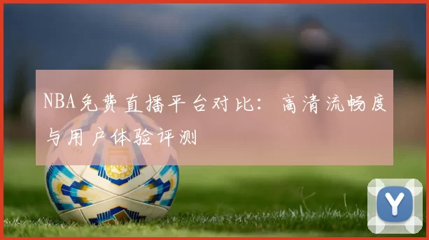 NBA免费直播平台对比：高清流畅度与用户体验评测