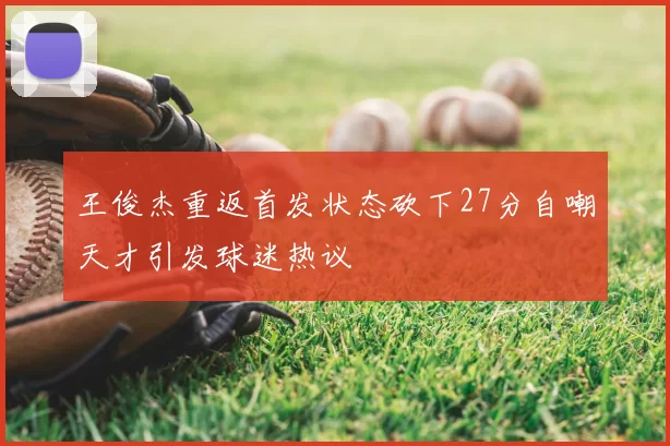 王俊杰重返首发状态砍下27分自嘲天才引发球迷热议