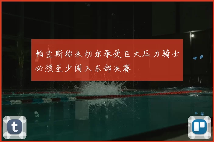 帕金斯称米切尔承受巨大压力骑士必须至少闯入东部决赛