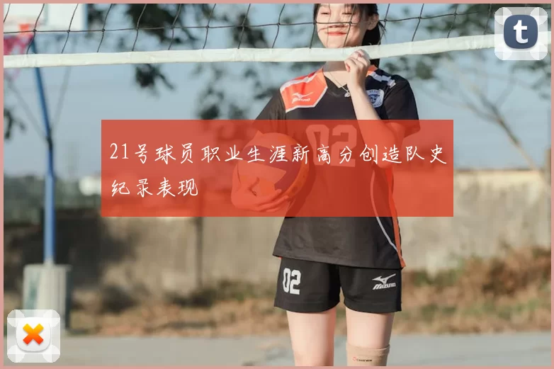 21号球员职业生涯新高分创造队史纪录表现