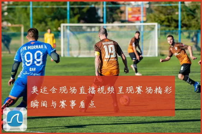 奥运会现场直播视频呈现赛场精彩瞬间与赛事看点