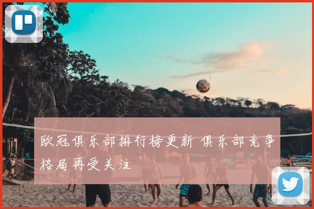 欧冠俱乐部排行榜更新 俱乐部竞争格局再受关注