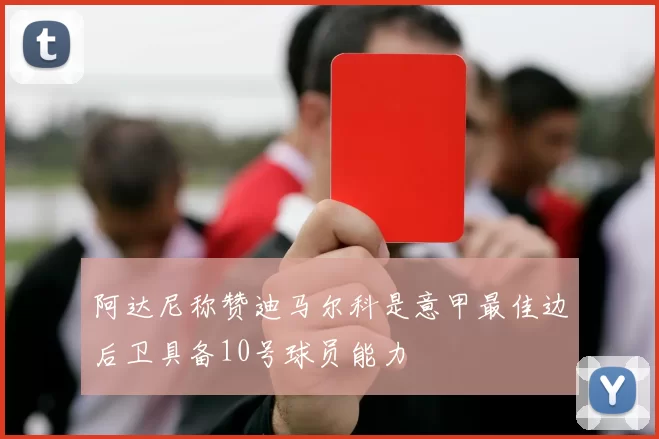 阿达尼称赞迪马尔科是意甲最佳边后卫具备10号球员能力