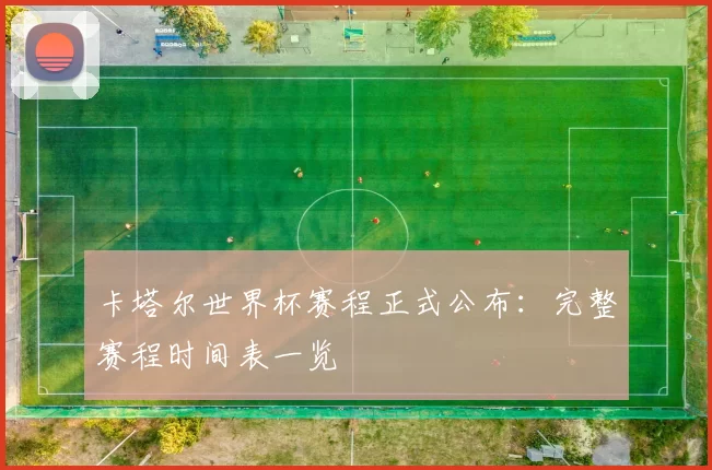 卡塔尔世界杯赛程正式公布：完整赛程时间表一览