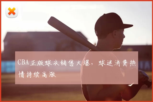 CBA正版球衣销售火爆，球迷消费热情持续高涨