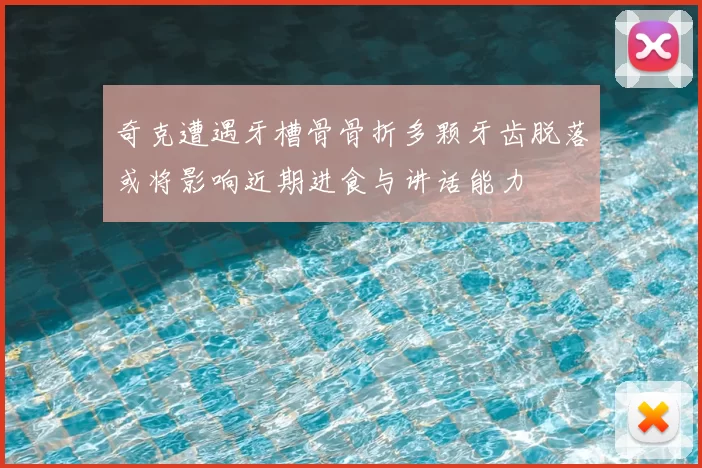 奇克遭遇牙槽骨骨折多颗牙齿脱落或将影响近期进食与讲话能力
