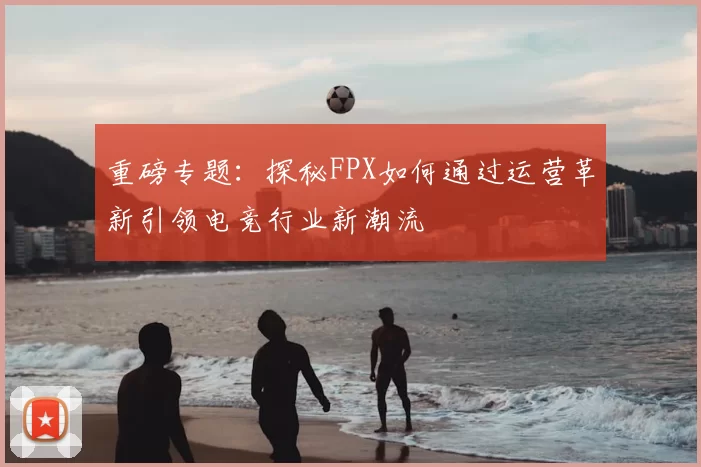 重磅专题：探秘FPX如何通过运营革新引领电竞行业新潮流