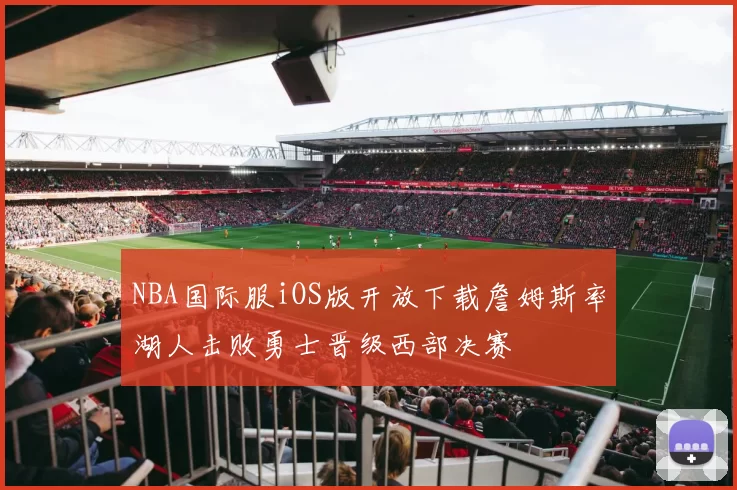 NBA国际服iOS版开放下载詹姆斯率湖人击败勇士晋级西部决赛