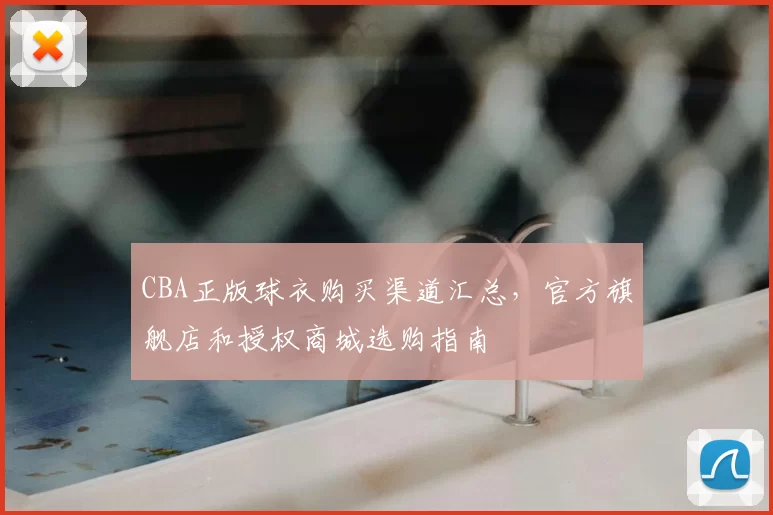CBA正版球衣购买渠道汇总，官方旗舰店和授权商城选购指南