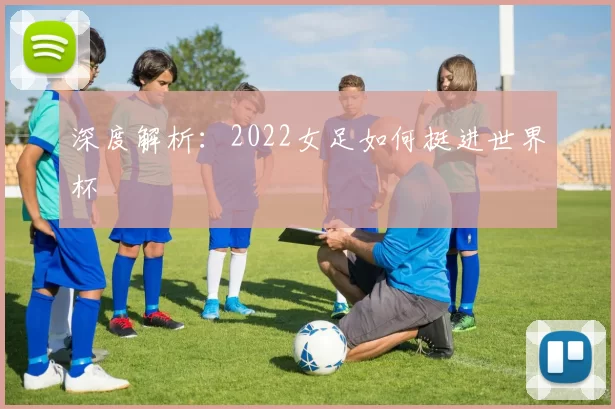 深度解析：2022女足如何挺进世界杯