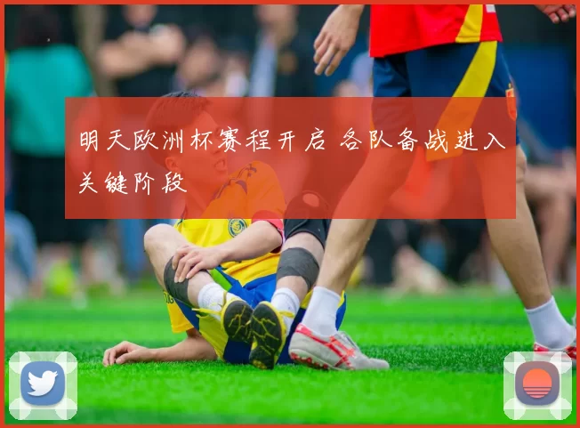 明天欧洲杯赛程开启 各队备战进入关键阶段