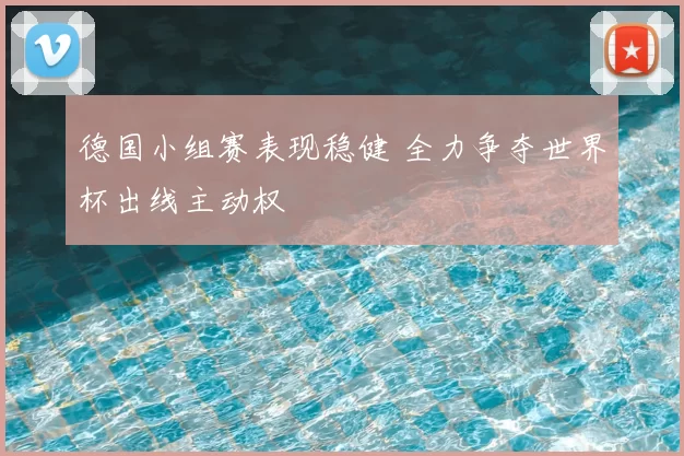 德国小组赛表现稳健 全力争夺世界杯出线主动权