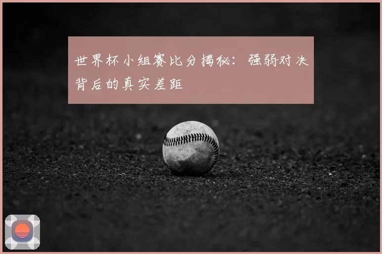 世界杯小组赛比分揭秘：强弱对决背后的真实差距