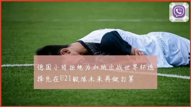 德国小将拒绝为加纳出战世界杯选择先在U21锻炼未来再做打算