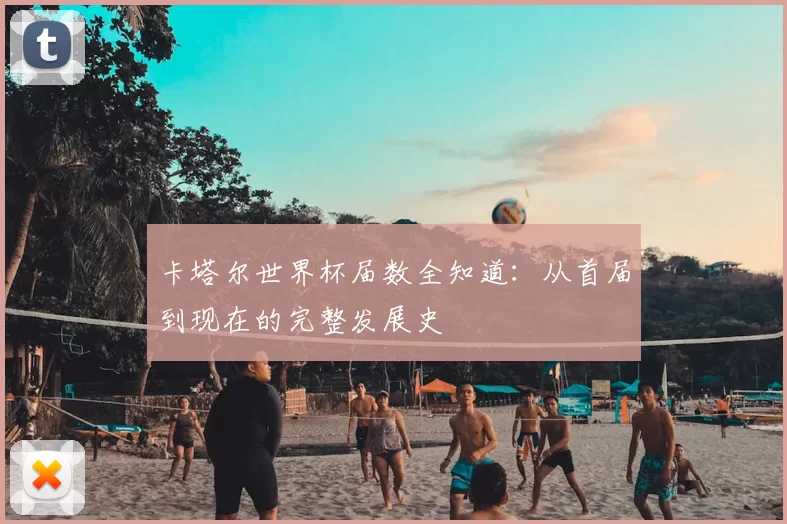 卡塔尔世界杯届数全知道：从首届到现在的完整发展史