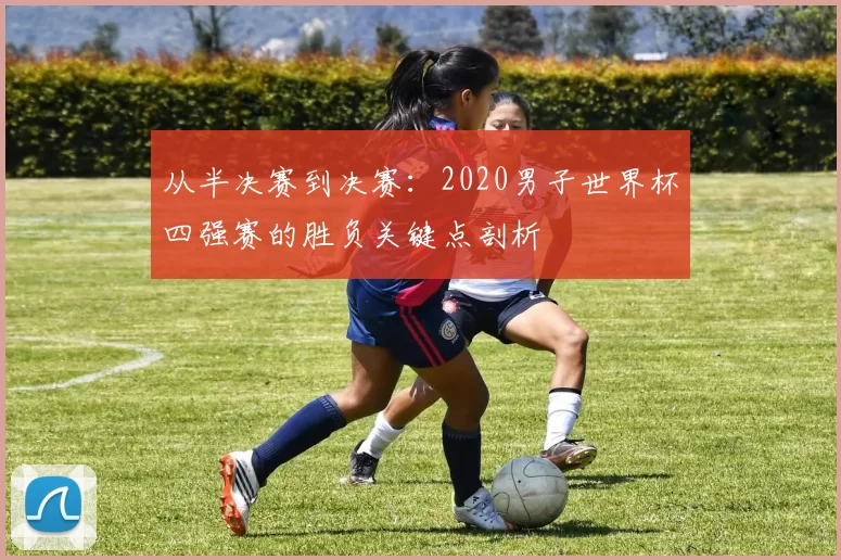从半决赛到决赛:2020男子世界杯四强赛的胜负关键点剖析