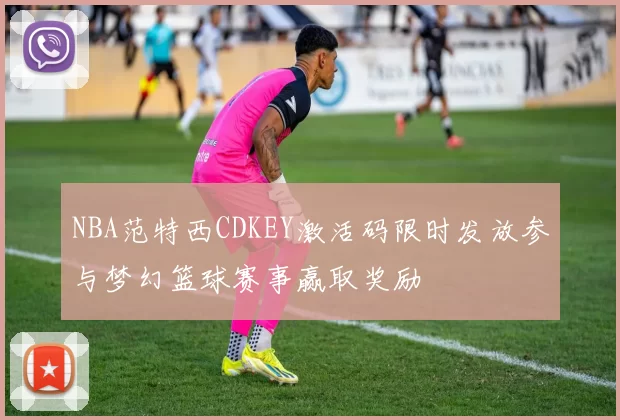 NBA范特西CDKEY激活码限时发放参与梦幻篮球赛事赢取奖励