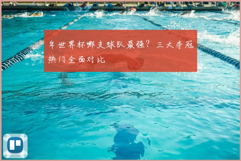 年世界杯哪支球队最强？三大夺冠热门全面对比