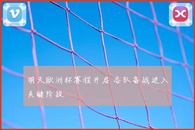 明天欧洲杯赛程开启 各队备战进入关键阶段
