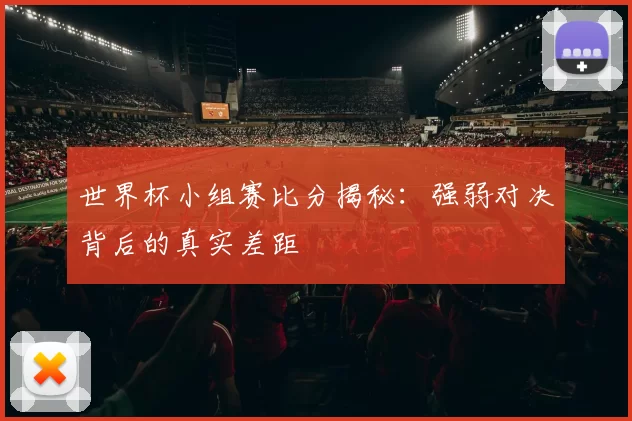 世界杯小组赛比分揭秘：强弱对决背后的真实差距