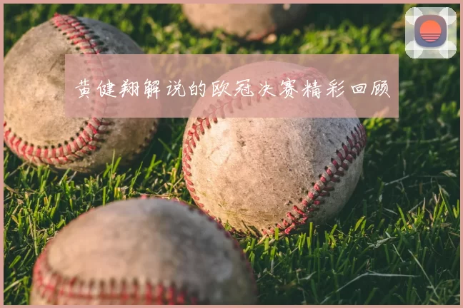 黄健翔解说的欧冠决赛精彩回顾