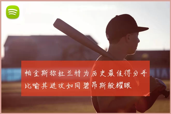 帕金斯称杜兰特为历史最佳得分手比喻其进攻如同碧昂斯般耀眼