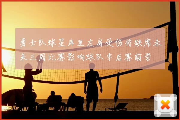 勇士队球星库里左肩受伤将缺席未来三周比赛影响球队季后赛前景