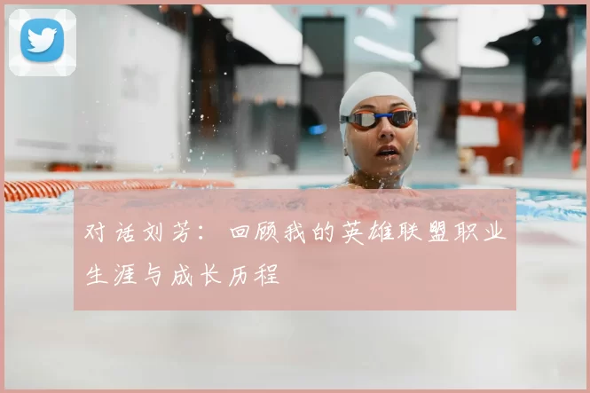 对话刘芳：回顾我的英雄联盟职业生涯与成长历程