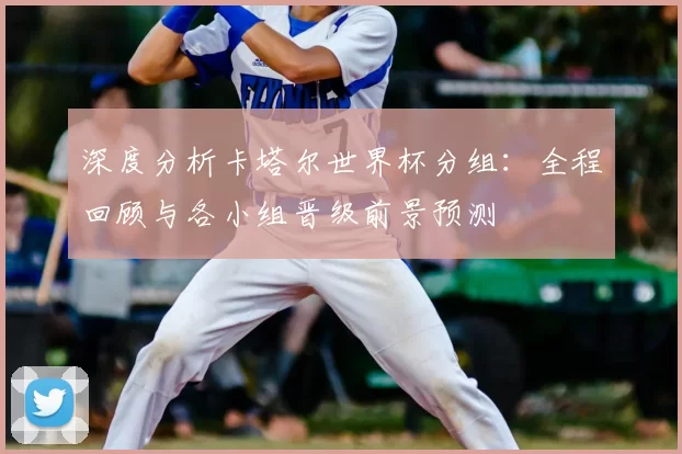 深度分析卡塔尔世界杯分组：全程回顾与各小组晋级前景预测
