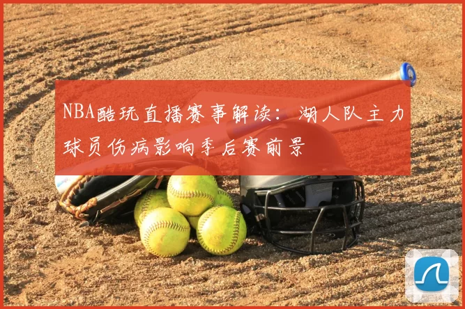 NBA酷玩直播赛事解读：湖人队主力球员伤病影响季后赛前景