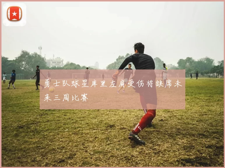 勇士队球星库里左肩受伤将缺席未来三周比赛