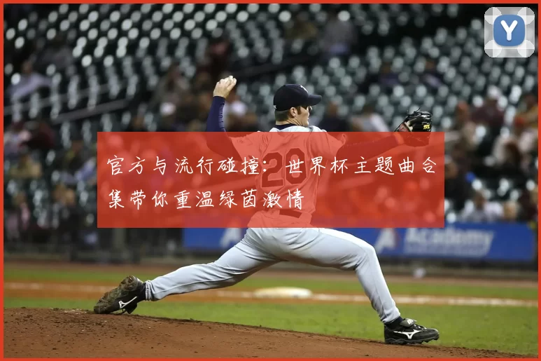 官方与流行碰撞:世界杯主题曲合集带你重温绿茵激情