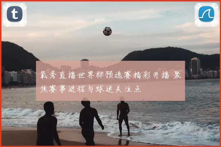 氧秀直播世界杯预选赛精彩开播 聚焦赛事进程与球迷关注点