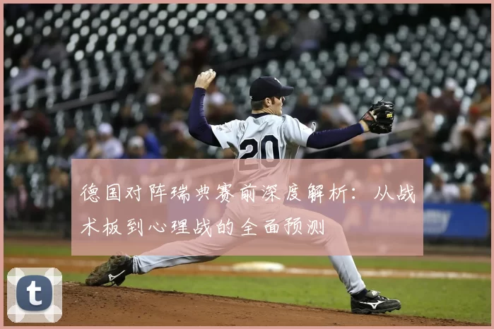 德国对阵瑞典赛前深度解析:从战术板到心理战的全面预测